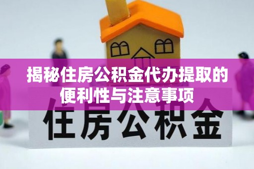 龙州揭秘住房公积金代办提取的便利性与注意事项