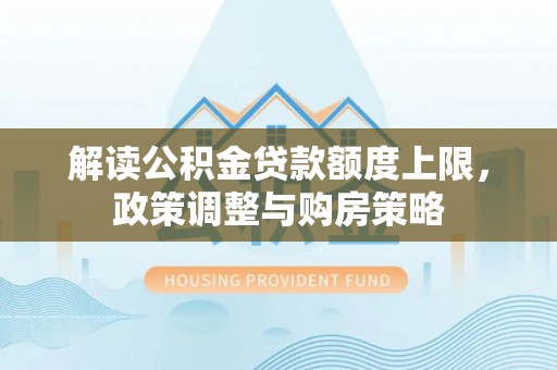 龙州解读公积金贷款额度上限，政策调整与购房策略