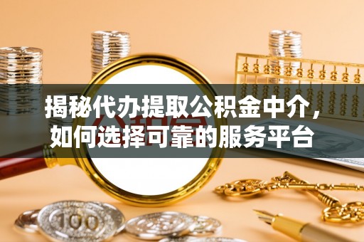 龙州揭秘代办提取公积金中介，如何选择可靠的服务平台