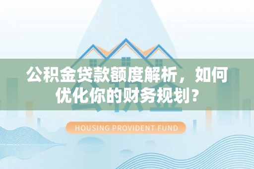 龙州公积金贷款额度解析，如何优化你的财务规划？