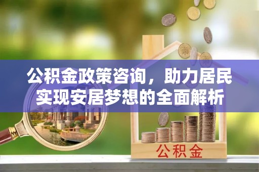 龙州公积金政策咨询，助力居民实现安居梦想的全面解析