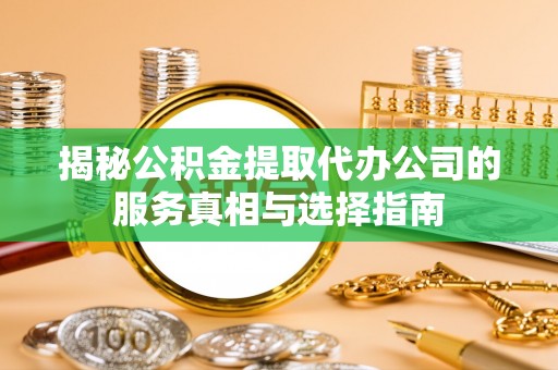 龙州揭秘公积金提取代办公司的服务真相与选择指南