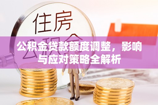 龙州公积金贷款额度调整，影响与应对策略全解析