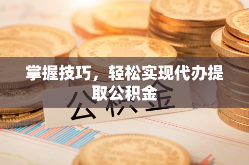 龙州掌握技巧，轻松实现代办提取公积金