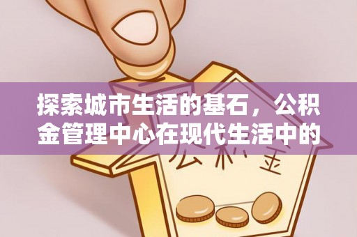 龙州探索城市生活的基石，公积金管理中心在现代生活中的重要角色
