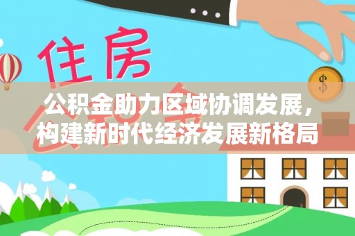 龙州公积金助力区域协调发展，构建新时代经济发展新格局