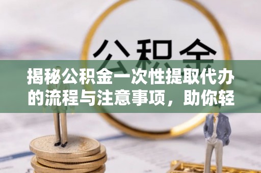 龙州揭秘公积金一次性提取代办的流程与注意事项，助你轻松搞定财务规划