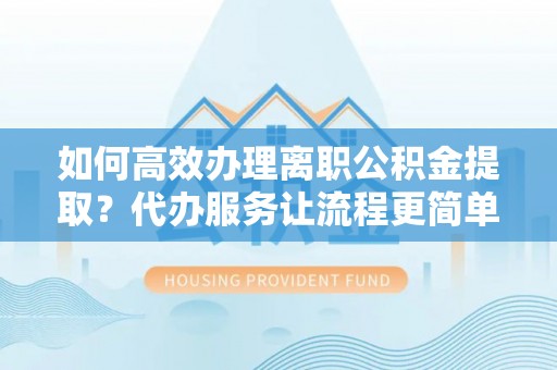 龙州如何高效办理离职公积金提取？代办服务让流程更简单