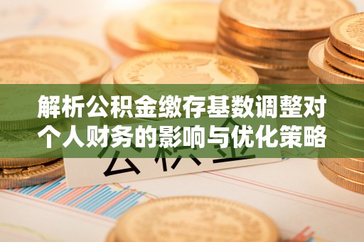 龙州解析公积金缴存基数调整对个人财务的影响与优化策略