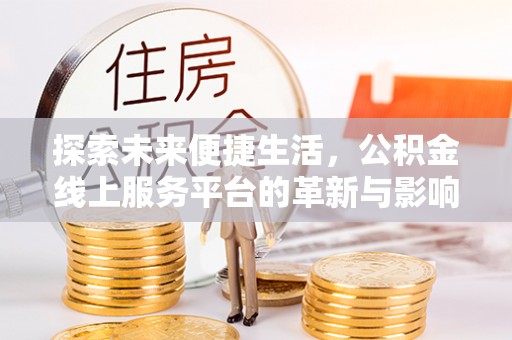 龙州探索未来便捷生活，公积金线上服务平台的革新与影响