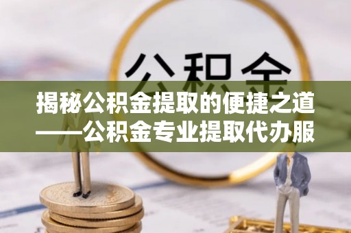 龙州揭秘公积金提取的便捷之道——公积金专业提取代办服务解析