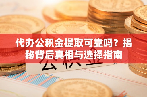 龙州代办公积金提取可靠吗？揭秘背后真相与选择指南