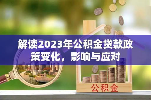龙州解读2023年公积金贷款政策变化，影响与应对