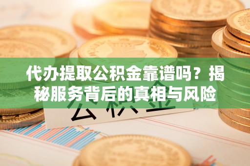 龙州代办提取公积金靠谱吗？揭秘服务背后的真相与风险