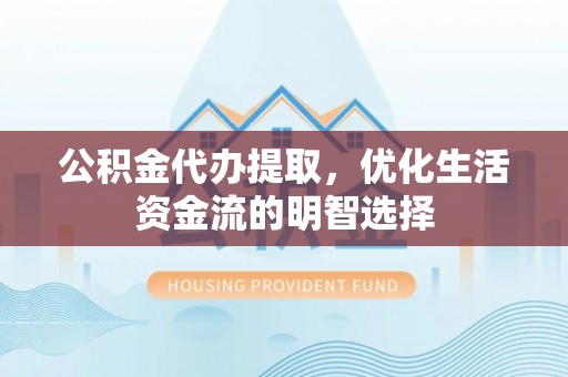 龙州公积金代办提取，优化生活资金流的明智选择