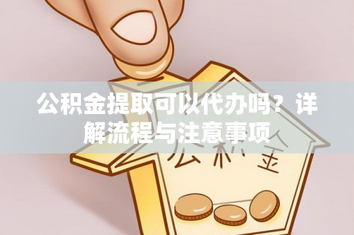 龙州公积金提取可以代办吗？详解流程与注意事项