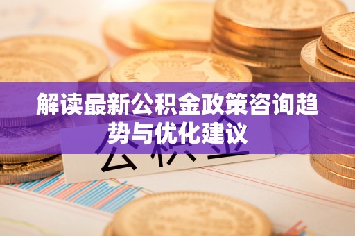 龙州解读最新公积金政策咨询趋势与优化建议