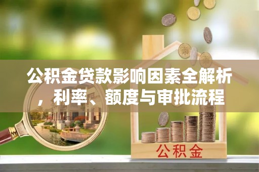 龙州公积金贷款影响因素全解析，利率、额度与审批流程