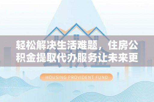 龙州轻松解决生活难题，住房公积金提取代办服务让未来更安心