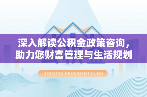 龙州深入解读公积金政策咨询，助力您财富管理与生活规划