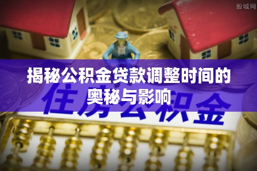 龙州揭秘公积金贷款调整时间的奥秘与影响