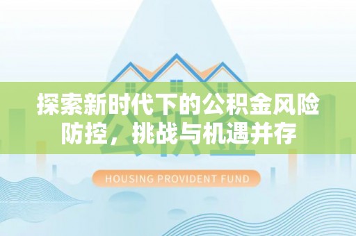 龙州探索新时代下的公积金风险防控，挑战与机遇并存