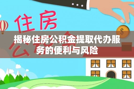 龙州揭秘住房公积金提取代办服务的便利与风险
