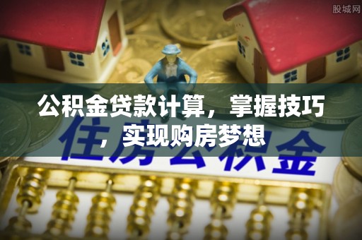 龙州公积金贷款计算，掌握技巧，实现购房梦想