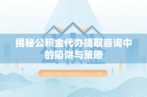 龙州揭秘公积金代办提取咨询中的陷阱与策略