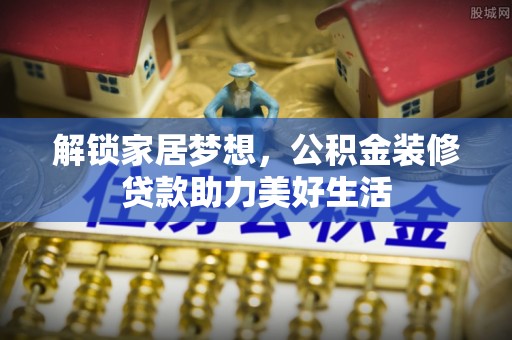 龙州解锁家居梦想，公积金装修贷款助力美好生活