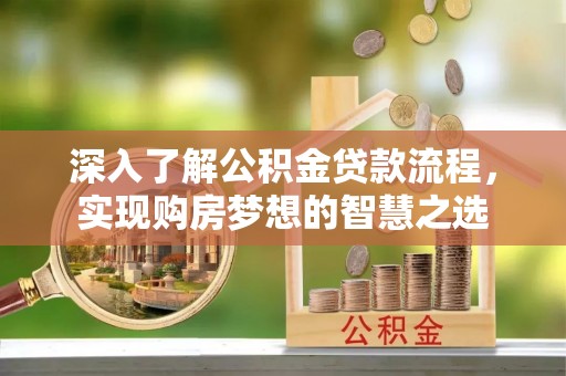 龙州深入了解公积金贷款流程，实现购房梦想的智慧之选