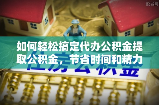 龙州如何轻松搞定代办公积金提取公积金，节省时间和精力的秘密武器