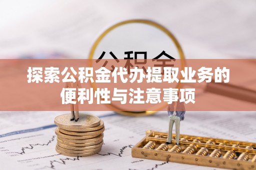 龙州探索公积金代办提取业务的便利性与注意事项