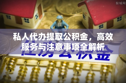 龙州私人代办提取公积金，高效服务与注意事项全解析