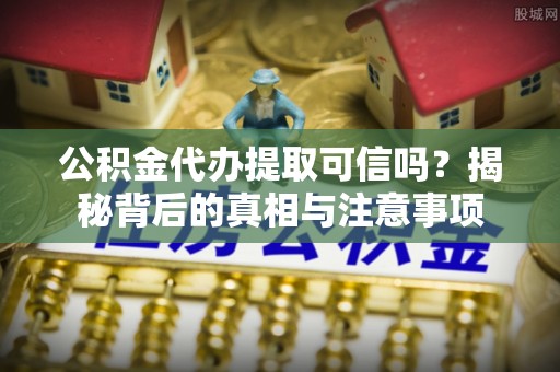 龙州公积金代办提取可信吗？揭秘背后的真相与注意事项