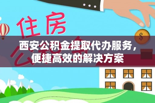 龙州西安公积金提取代办服务，便捷高效的解决方案