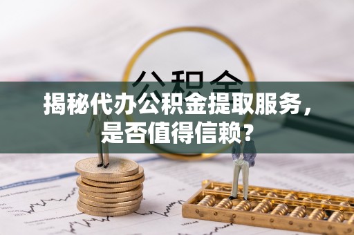 龙州揭秘代办公积金提取服务，是否值得信赖？