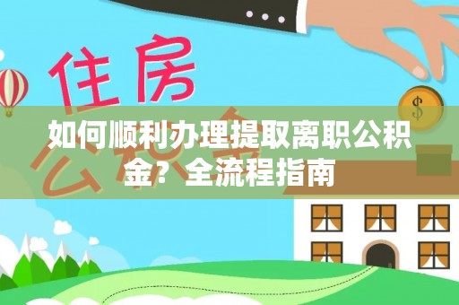龙州如何顺利办理提取离职公积金？全流程指南