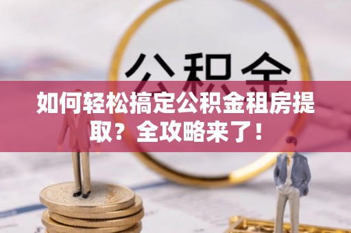 龙州如何轻松搞定公积金租房提取？全攻略来了！