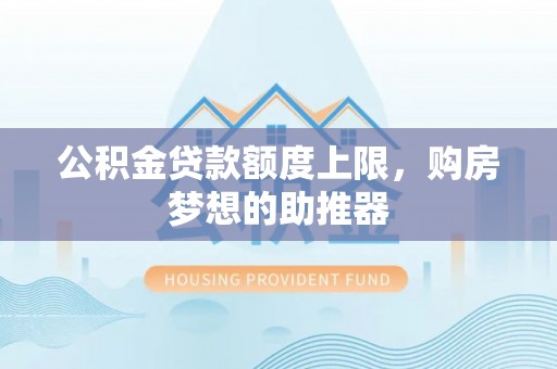 龙州公积金贷款额度上限，购房梦想的助推器