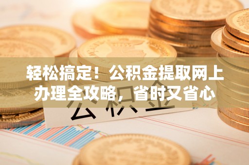 龙州轻松搞定！公积金提取网上办理全攻略，省时又省心