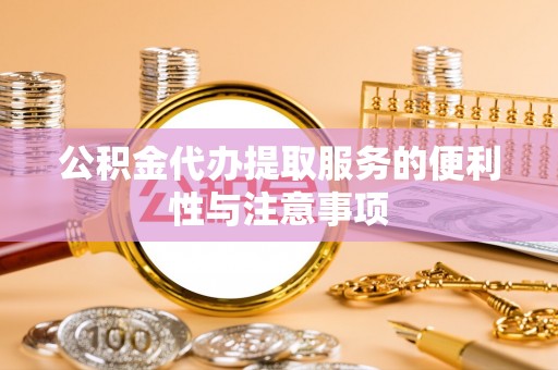 龙州公积金代办提取服务的便利性与注意事项