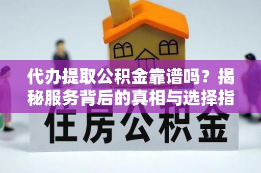 龙州代办提取公积金靠谱吗？揭秘服务背后的真相与选择指南