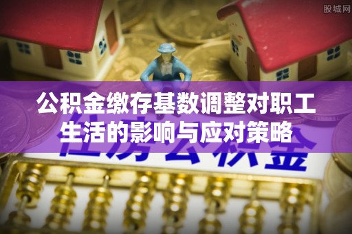 龙州公积金缴存基数调整对职工生活的影响与应对策略