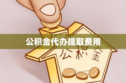 龙州公积金代办提取费用