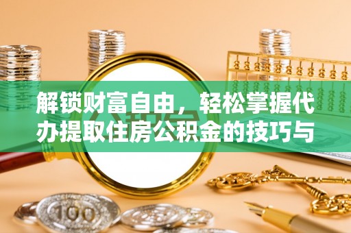 龙州解锁财富自由，轻松掌握代办提取住房公积金的技巧与攻略