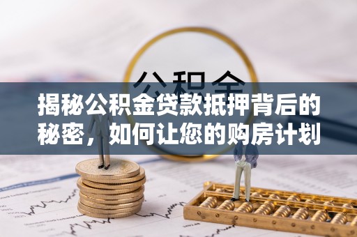 龙州揭秘公积金贷款抵押背后的秘密，如何让您的购房计划更轻松？