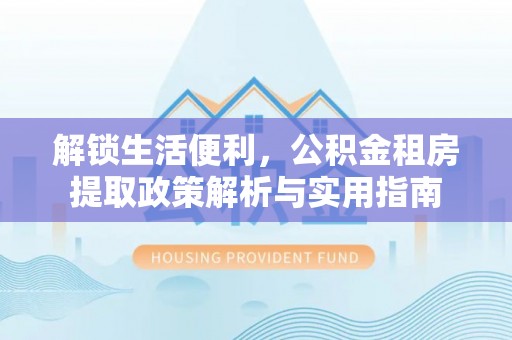 龙州解锁生活便利，公积金租房提取政策解析与实用指南