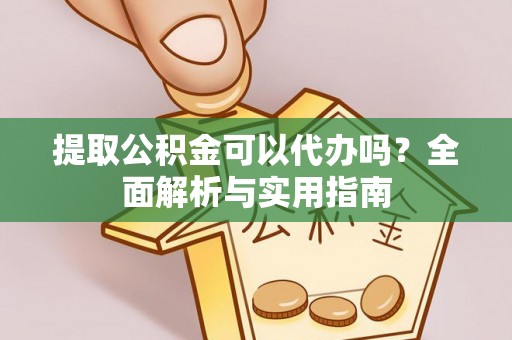 龙州提取公积金可以代办吗？全面解析与实用指南
