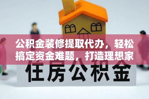 龙州公积金装修提取代办，轻松搞定资金难题，打造理想家居
